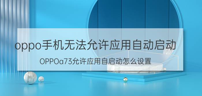 oppo手机无法允许应用自动启动 OPPOa73允许应用自启动怎么设置？